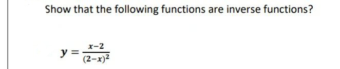 Show that the following functions are inverse functions?
x-2
y =
(2-x)2
