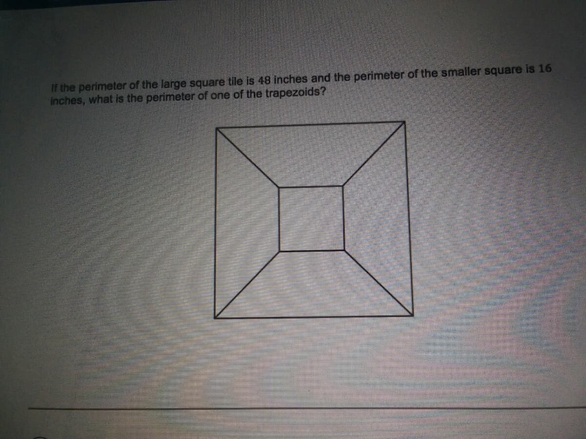 If the perimeter of the large square tile is 48 inches and the perimeter of the smaller square is 16
inches, what is the perimeter of one of the trapezoids?
