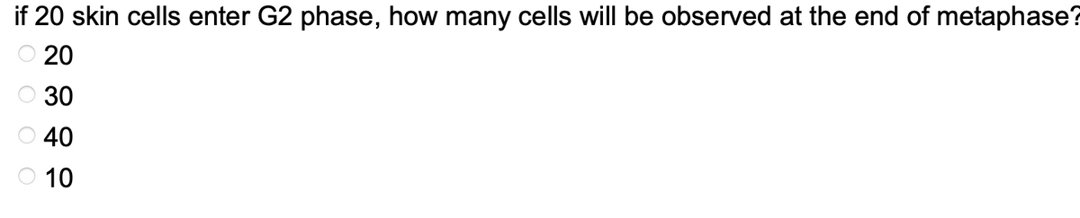 if 20 skin cells enter G2 phase, how many cells will be observed at the end of metaphase?
20
30
40
O 10
ооо