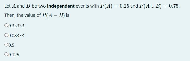 Let A and B be two independent events with P(A) = 0.25 and P(AU B) = 0.75.
Then, the value of P(A – B) is
O0.33333
00.08333
00.5
0.125
