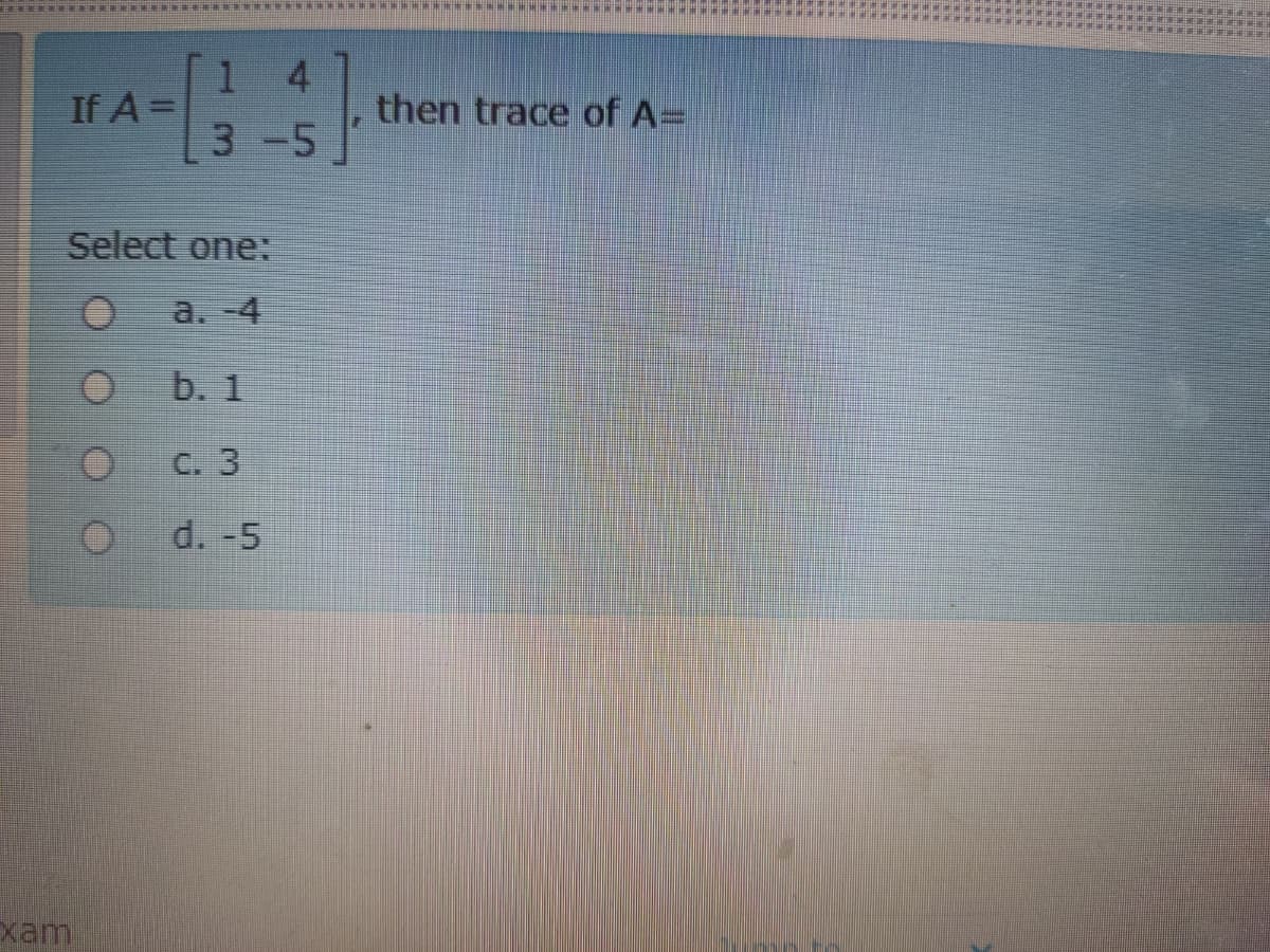 1
If A =
4
then trace of A=
3-5
Select one:
a. -4
b. 1
С. 3
d. -5
xam
