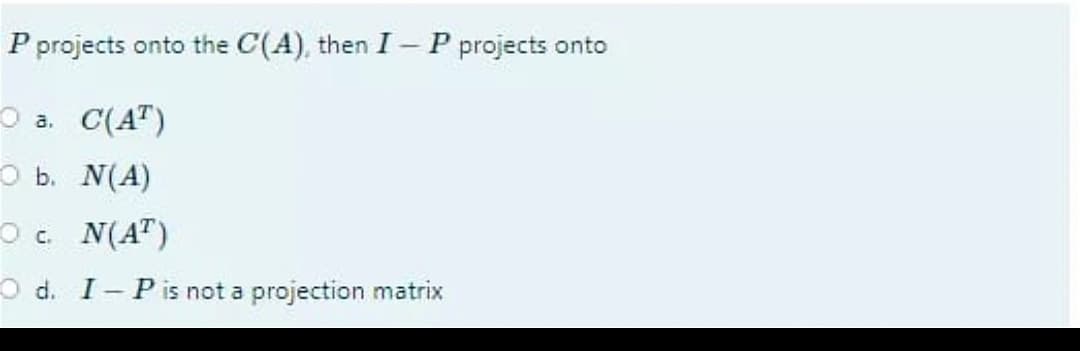 P projects onto the C(A), then I - P projects onto
O a. C(AT)
O b. N(A)
O c. N(A")
O d. I-Pis not a projection matrix
