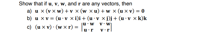 Show that if u, v, w, and r are any vectors, then
a) u x (v x w) + v × (w × u) +w × (u × v) = 0
b) u x v = (u ·v × i)i + (u · v ×j)j+ (u · v × k)k
u:W
V. W|
c) (u x v) · (w x r) =
u'r
V•r
