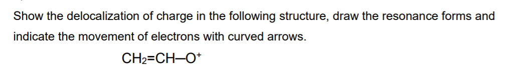 Show the delocalization of charge in the following structure, draw the resonance forms and
indicate the movement of electrons with curved arrows.
CH2=CH-O*
