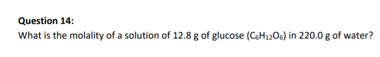 Question 14:
What is the molality of a solution of 12.8 g of glucose (C6H1206) in 220.0 g of water?
