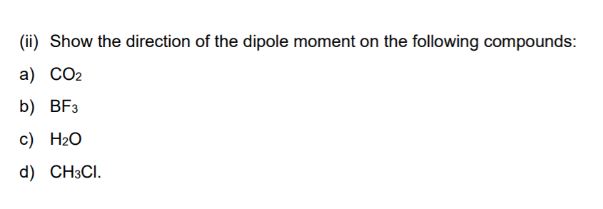 (ii) Show the direction of the dipole moment on the following compounds:
a) CO2
b) BF3
c) H2O
d) CH3CI.
