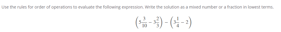 Use the rules for order of operations to evaluate the following expression. Write the solution as a mixed number or a fraction in lowest terms.
3
5-
10
3) - G-2
