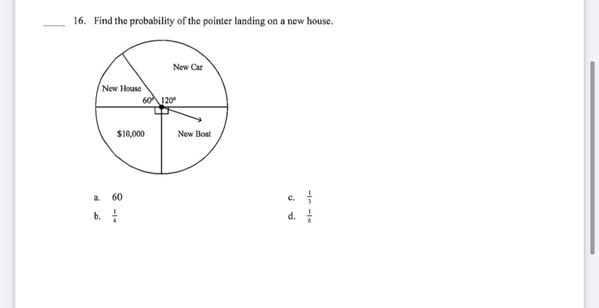 16. Find the probability of the pointer landing on a new house.
New Car
New House
60 120°
$10,000
New Boat
c.
d.
a.
60
b. i
