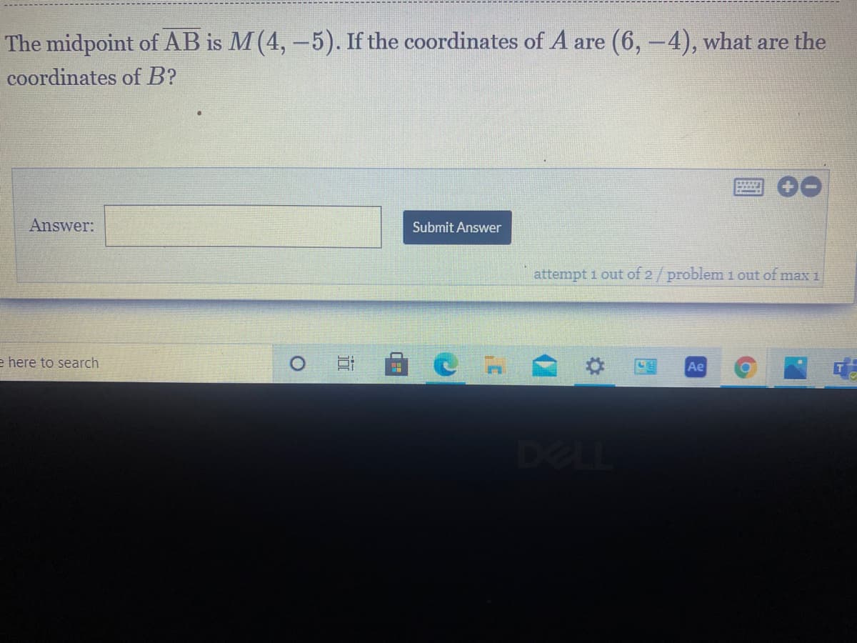 The midpoint of AB is M (4, -5). If the coordinates of A are (6,-4), what are the
coordinates of B?
Answer:
Submit Answer
attempt 1 out of 2/problem 1 out of max 1
e here to search
Ae
DELL
近
