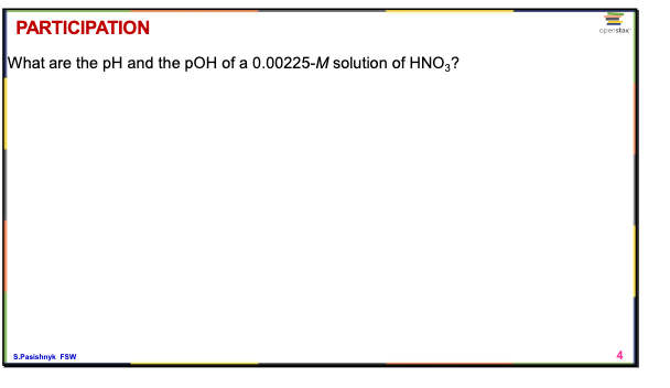 PARTICIPATION
openstax
What are the pH and the pOH of a 0.00225-M solution of HNO,?
S.Pasishnyk FSW
