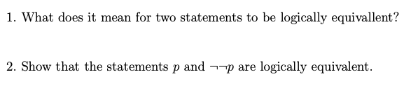 1. What does it mean for two statements to be logically equivallent?
2. Show that the statements p and --p are logically equivalent.
