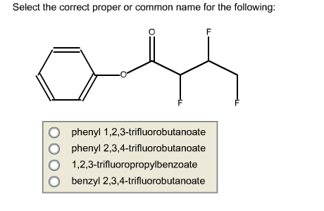 Select the correct proper or common name for the following:
F
Ophenyl 1,2,3-trifluorobutanoate
phenyl 2,3,4-trifluorobutanoate
00
1,2,3-trifluoropropylbenzoate
benzyl 2,3,4-trifluorobutanoate