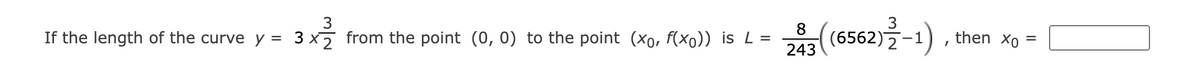 8
(6562)2
243
then xo
%3D
If the length of the curve y = 3 x7 from the point (0, 0) to the point (xo, f(xo)) is L =
