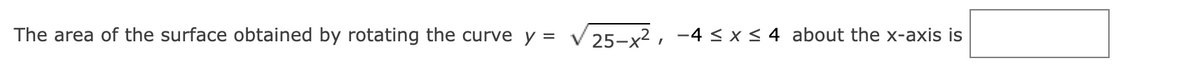 The area of the surface obtained by rotating the curve y = V25–x² , -4 < x< 4 about the x-axis is
