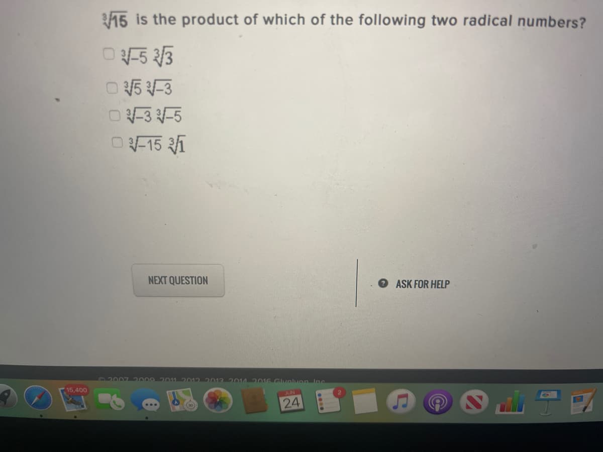 15 is the product of which of the following two radical numbers?
O5 /3
O 5 -3
O-3 -5
O15 1
NEXT QUESTION
ASK FOR HELP
P2007 2009 20112012 2013 2014201G Glvnlvon Inc
15,400
JUN
24
