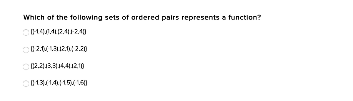 Which of the following sets of ordered pairs represents a function?
O {-1,4),(1,4),(2,4),(-2,4)}
O {(-2,1).(-1,3).(2,1).(-2,2)}
O {(2,2),(3,3),(4,4),(2,1)}
{(-1,3),(-1,4),(-1,5),(-1,6)}
O O O O
