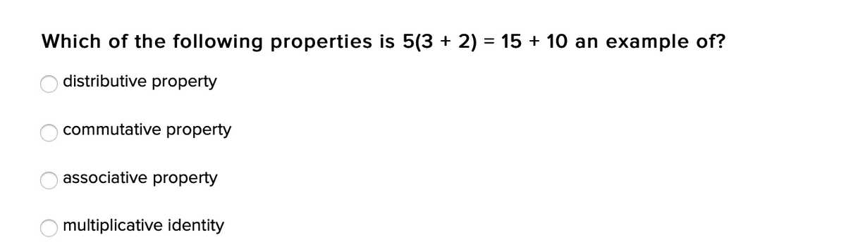 Which of the following properties is 5(3 + 2) = 15 + 10 an example of?
distributive property
commutative property
associative property
O multiplicative identity
