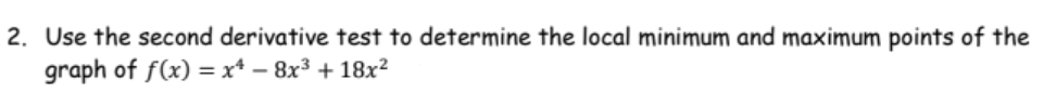 2. Use the second derivative test to determine the local minimum and maximum points of the
graph of f(x) = x* – 8x³ + 18x²
