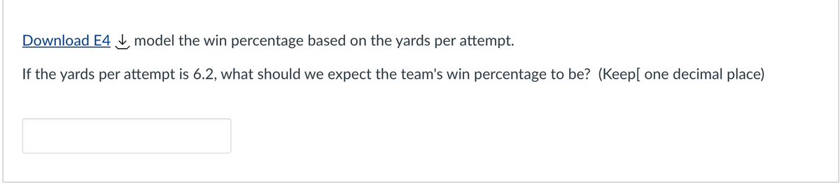 Download E4
model the win percentage based on the yards per attempt.
If the yards per attempt is 6.2, what should we expect the team's win percentage to be? (Keep[ one decimal place)