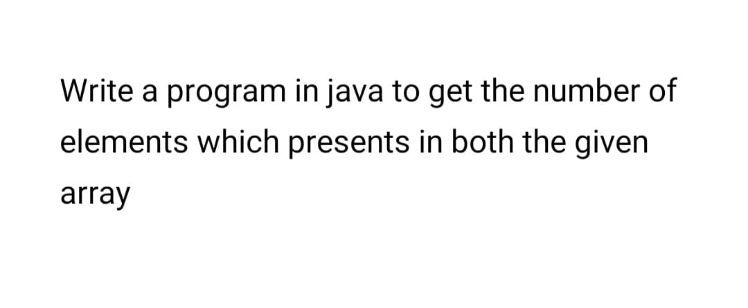 Write a program in java to get the number of
elements which presents in both the given
array
