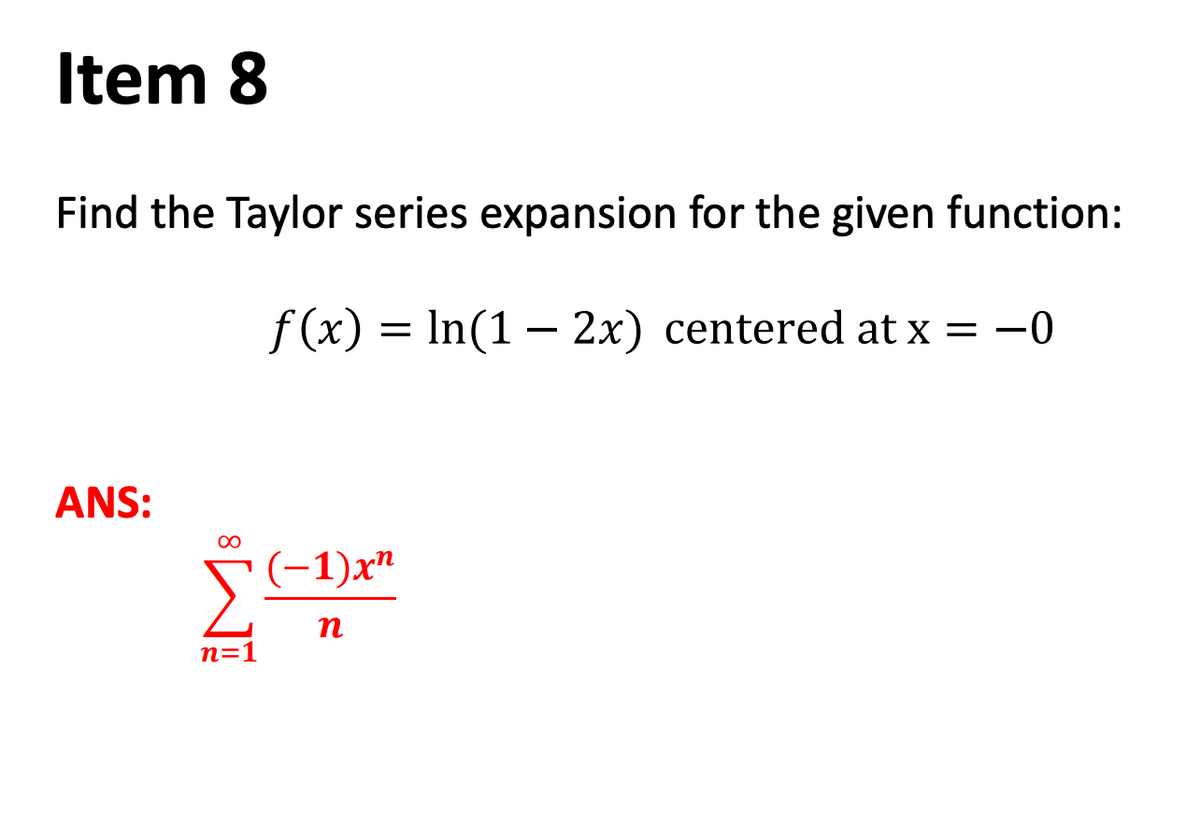 Item 8
Find the Taylor series expansion for the given function:
f (x) = In(1 – 2x) centered at x = -0
ANS:
00
(-1)x"
n=1
