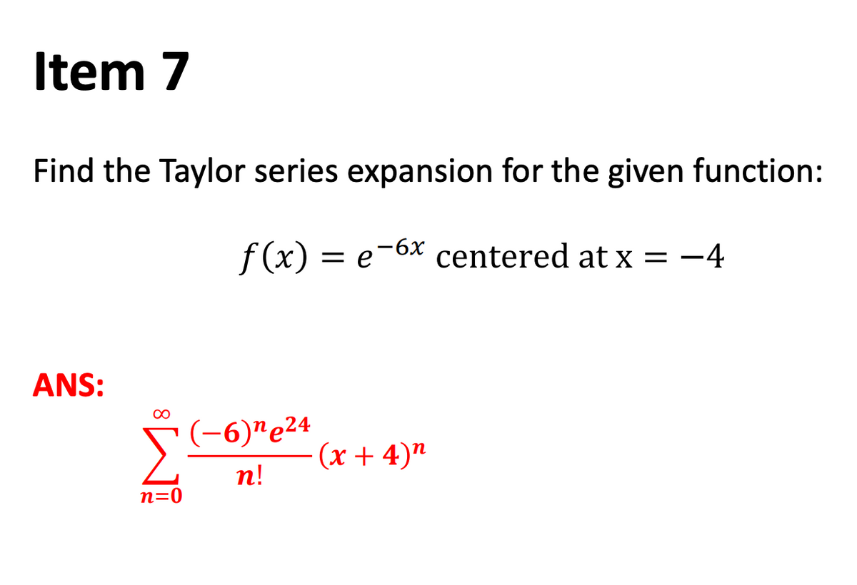 Item 7
Find the Taylor series expansion for the given function:
f (x) = e-6x centered at x = -4
ANS:
(-6)"e24
- (x + 4)"
n!
n=0
