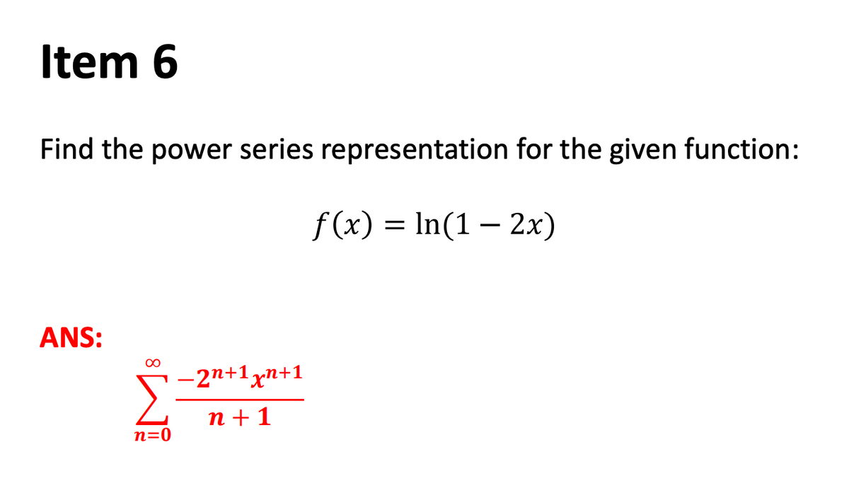 Item 6
Find the power series representation for the given function:
f (x) = In(1 – 2x)
ANS:
-2n+1xn+1
n + 1
n=0

