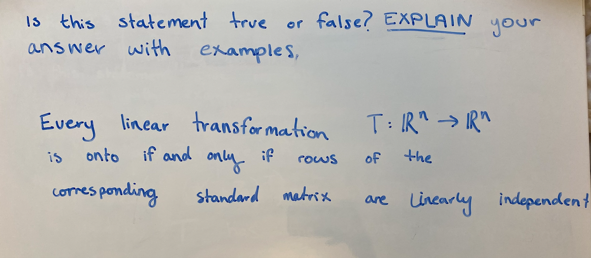 Is this statement true or false? EXPLAIN
answer with examples,
your
Every linear transfor mation
T: R^ → IRM
is
onto
if and
only
if
the
rows
of
mesponding
standard matrix
Corres
are Lincarly independent
