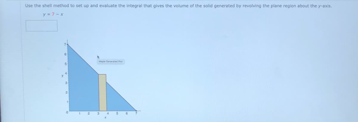 Use the shell method to set up and evaluate the integral that gives the volume of the solid generated by revolving the plane region about the y-axis.
y = 7 - x
Maple Generated Plot
3-
2
3
4
5
