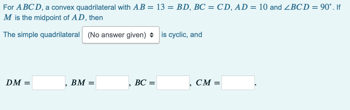 For ABCD, a convex quadrilateral with AB = 13 = BD, BC = CD, AD = 10 and ZBCD = 90°. If
M is the midpoint of AD, then
The simple quadrilateral (No answer given) + is cyclic, and
DM =
BM =
ВС —
CM =
