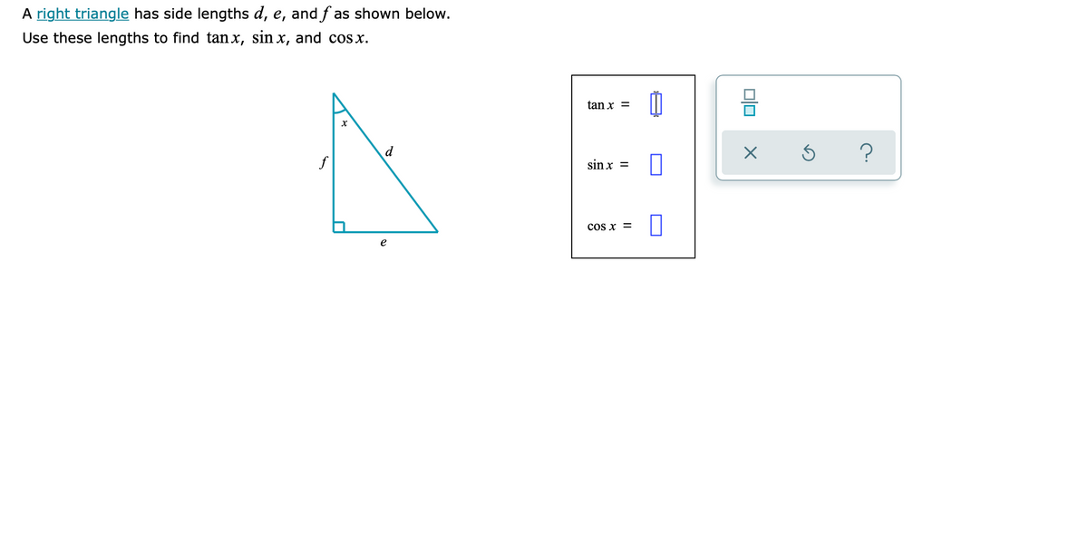 A right triangle has side lengths d, e, and f as shown below.
Use these lengths to find tanx, sin x, and cos x.
tan x =
d
f
sin x =
cos x =
e
