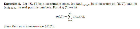 Exercise 5. Let (E,T) be a measurable space, let (m;)1sisn be n measures on (E, T), and let
(a;)1sisn be real positive numbers. For A € T, we let
m(A)Σαιm (A).
i=1
Show that m is a measure on (E,T).
