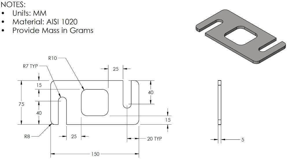 NOTES:
Units: MM
Material: AlSI 1020
Provide Mass in Grams
R10
R7 TYP
25
15
40
75
40
15
R8
25
20 TYP
5
150
