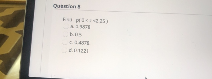 Question 8
Find p(0<z<2.25 )
a. 0.9878
Ob. 0.5
c. 0.4878.
d. 0.1221

