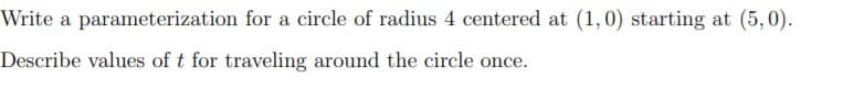 Write a parameterization for a circle of radius 4 centered at (1,0) starting at (5,0).
Describe values of t for traveling around the circle once.
