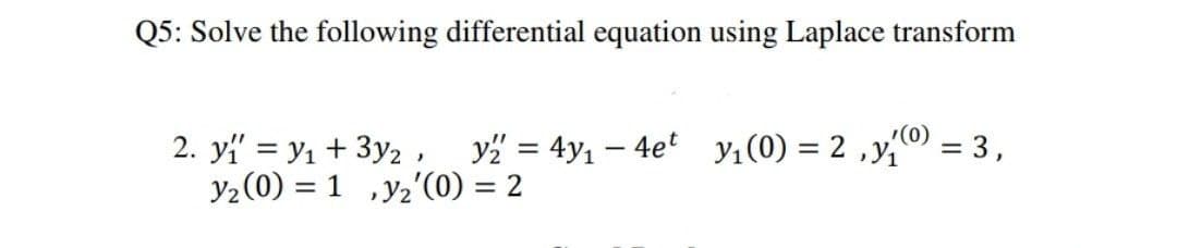 Q5: Solve the following differential equation using Laplace transform
(0)
= 3,
2. yi' = y1 + 3y2, y = 4y1 – 4e y1(0) = 2 ,y
y2 (0) = 1 ,y2'0) = 2
