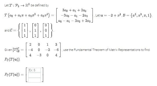 Let T: P3
T(a + a1
R³ be defined by
+ a² + a3x³):
{Q.O.O}
and C=
Given [7]
Pc (T(u)).
Pc(T(u))
=
=
Ex: 5
3
300 +01+ 203
-3a0-a1203
40 01 302 + 203.
2
0
1
-4 0 -2 -6
]
use the Fundamental Theorem of Matrix Representations to find
4 -3 0 4
Let u=-2 +³ B = {x³, x², x, 1}.