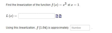 Find the linearization of the functionf (x) = 13 at z = 1.
%3!
L (z) =
Using this linearlization, f (1.04).is approximately Number
