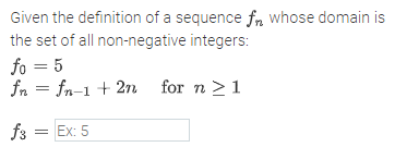 Given the definition of a sequence fr whose domain is
the set of all non-negative integers:
fo = 5
fn = fn-1 + 2n
for n >1
f3 = Ex: 5
