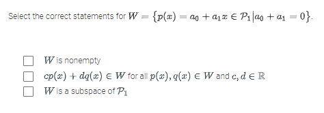 Select the correct statements for W = {p(x) = ao + ₁² € P₁|ao + a₁ = 0}.
Wis nonempty
cp(x) + dq(x) = W for all p(x), g(x) = W and c, d E R
Wis a subspace of P₁