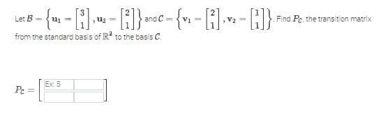 Let B =
- {¹₁ = [₁], ¹₂ = [i]} and C = {v₁ = [₁], v₂ = [1]}
[²]
C=
from the standard basis of IR2 to the basis C.
Pc =
Ex: 5
Find Pe. the transition matrix