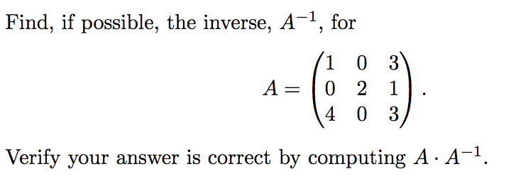 Find, if possible, the inverse, A¬1, for
1 0 3
0 2
4 0
A =
1
3
Verify your answer is correct by computing A· A-'.
