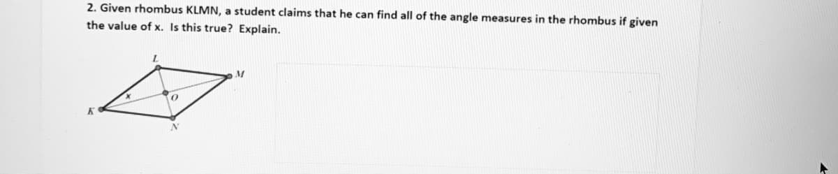 2. Given rhombus KLMN, a student claims that he can find all of the angle measures in the rhombus if given
the value of x. Is this true? Explain.
