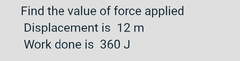 Find the value of force applied
Displacement is 12 m
Work done is 360 J
