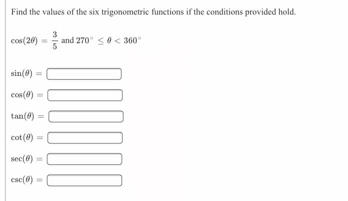 Find the values of the six trigonometric functions if the conditions provided hold.
3
and 270° < 0 < 360°
5
cos(20)
%3D
sin(0) =
cos(0)
tan(0)
cot(0) =
sec(0) =
csc(0) =
