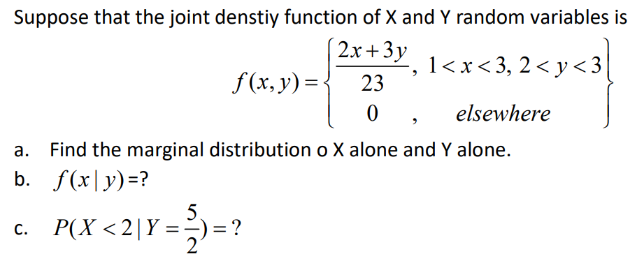 Suppose that the joint denstiy function of X and Y random variables is
( 2x+3y
1<x< 3, 2 < y< 3
f(x, y) =
23
elsewhere
Find the marginal distribution o X alone and Y alone.
b. f(x|y)=?
а.
5
c. P(X <2|Y =-)=?
2

