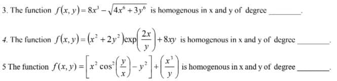 3. The function (x, y)= 8r -/4x +3y is homogenous in x and y of degree
2х
4. The function f(x,y)= (x² +2y )exp *
+8xy is homogenous in x and y of degree
S The function f(r,y) -'cor [A- --
is homogenous in x and y of degree

