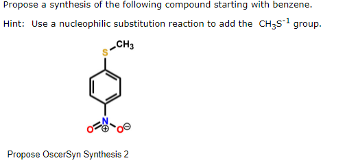 Propose a synthesis of the following compound starting with benzene.
Hint: Use a nucleophilic substitution reaction to add the CH3S-1 group.
CH3
Propose OscerSyn Synthesis 2
