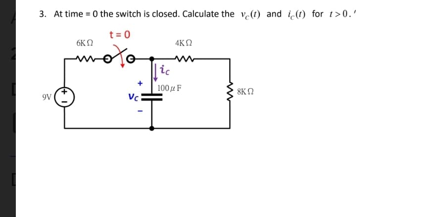 3. At time = 0 the switch is closed. Calculate the v (t) and i(t) for t>0.'
t = 0
6KO
4KN
oto
ic
100 u F
8ΚΩ
9V
Vc
