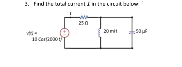 3. Find the total current I in the circuit below:
25 0
20 mH
,50 μ
v(t) =
10 Cos(2000 t)
